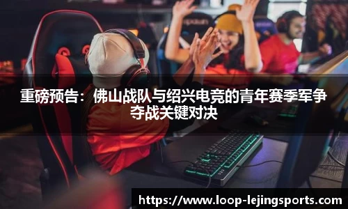 重磅预告：佛山战队与绍兴电竞的青年赛季军争夺战关键对决