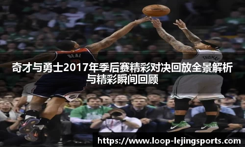 奇才与勇士2017年季后赛精彩对决回放全景解析与精彩瞬间回顾